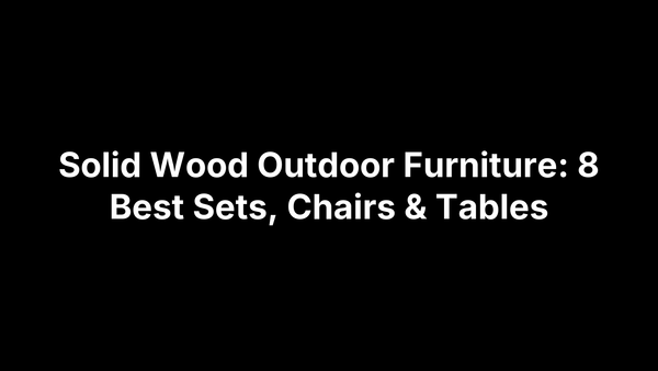 Solid Wood Outdoor Furniture: 8 Best Sets, Chairs & Tables